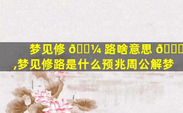 梦见修 🐼 路啥意思 🐟 ,梦见修路是什么预兆周公解梦